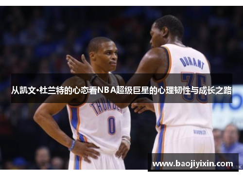 从凯文·杜兰特的心态看NBA超级巨星的心理韧性与成长之路