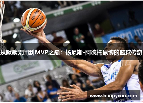 从默默无闻到MVP之巅:扬尼斯·阿德托昆博的篮球传奇 从默默无闻到MVP之巅:扬尼斯·阿德托昆博的篮球传奇
