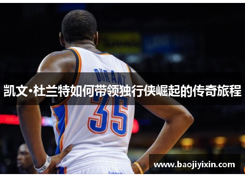 凯文·杜兰特如何带领独行侠崛起的传奇旅程