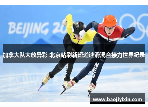 加拿大队大放异彩 北京站刷新短道速滑混合接力世界纪录