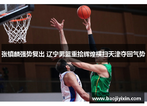 张镇麟强势复出 辽宁男篮重拾辉煌横扫天津夺回气势