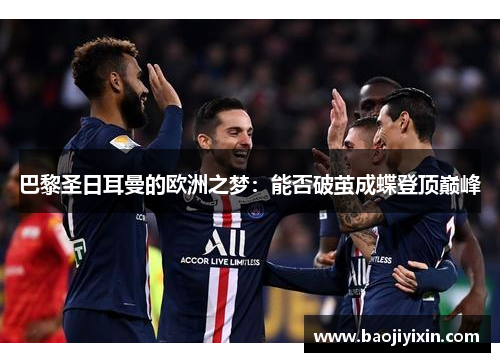 巴黎圣日耳曼的欧洲之梦：能否破茧成蝶登顶巅峰
