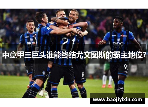 中意甲三巨头谁能终结尤文图斯的霸主地位？