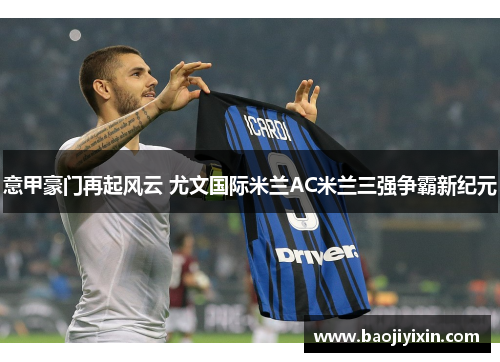 意甲豪门再起风云 尤文国际米兰AC米兰三强争霸新纪元