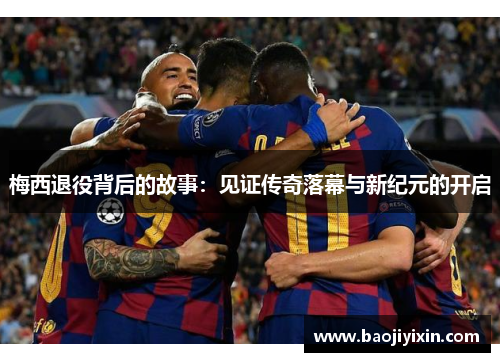 梅西退役背后的故事：见证传奇落幕与新纪元的开启