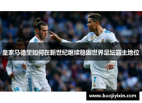 皇家马德里如何在新世纪继续稳固世界足坛霸主地位