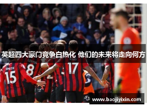 英超四大豪门竞争白热化 他们的未来将走向何方