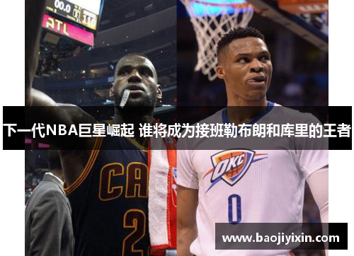 下一代NBA巨星崛起 谁将成为接班勒布朗和库里的王者