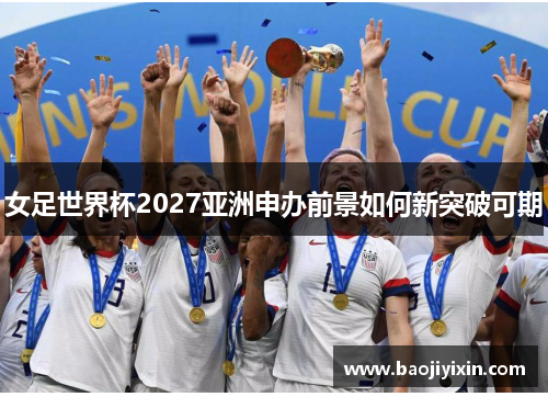 女足世界杯2027亚洲申办前景如何新突破可期