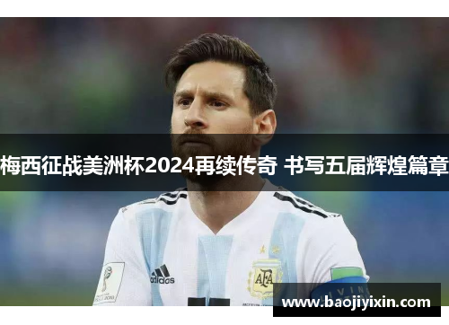 梅西征战美洲杯2024再续传奇 书写五届辉煌篇章