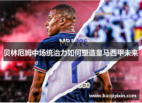 贝林厄姆中场统治力如何塑造皇马西甲未来