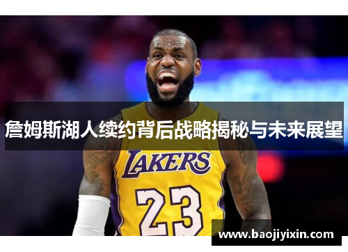 詹姆斯湖人续约背后战略揭秘与未来展望