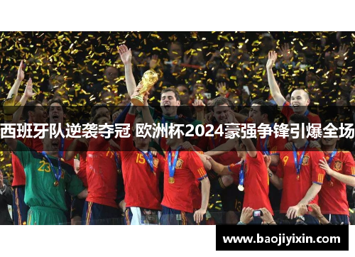西班牙队逆袭夺冠 欧洲杯2024豪强争锋引爆全场