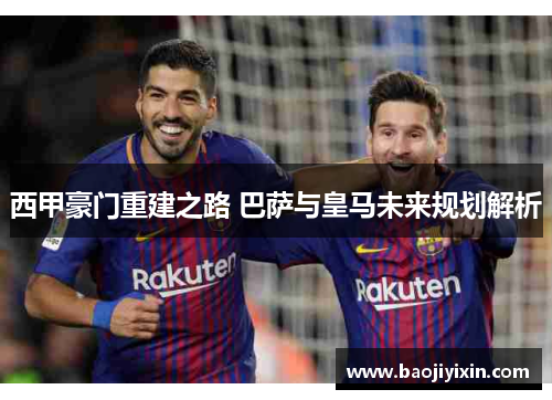西甲豪门重建之路 巴萨与皇马未来规划解析