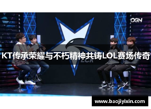 KT传承荣耀与不朽精神共铸LOL赛场传奇