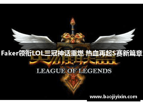Faker领衔LOL三冠神话重燃 热血再起S赛新篇章