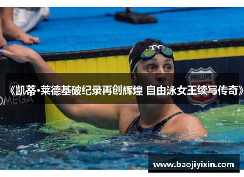 《凯蒂·莱德基破纪录再创辉煌 自由泳女王续写传奇》
