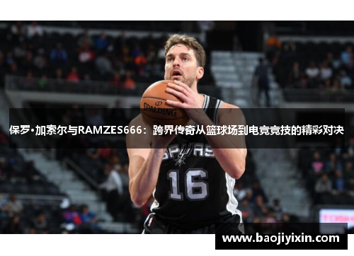 保罗·加索尔与RAMZES666：跨界传奇从篮球场到电竞竞技的精彩对决