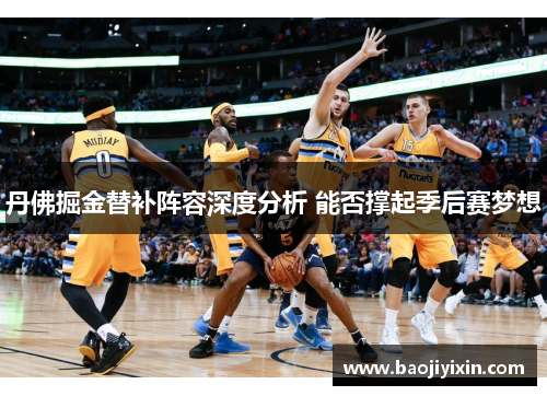 丹佛掘金替补阵容深度分析 能否撑起季后赛梦想