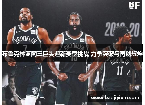 布鲁克林篮网三巨头迎新赛季挑战 力争突破与再创辉煌