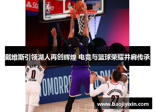 戴维斯引领湖人再创辉煌 电竞与篮球荣耀并肩传承