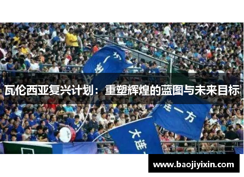 瓦伦西亚复兴计划：重塑辉煌的蓝图与未来目标