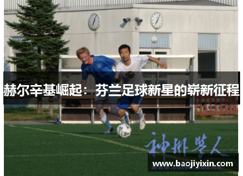 赫尔辛基崛起：芬兰足球新星的崭新征程