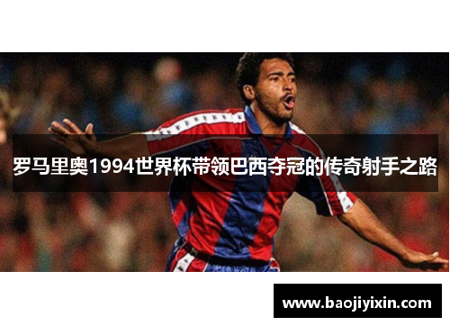 罗马里奥1994世界杯带领巴西夺冠的传奇射手之路