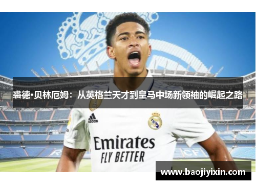 裘德·贝林厄姆：从英格兰天才到皇马中场新领袖的崛起之路