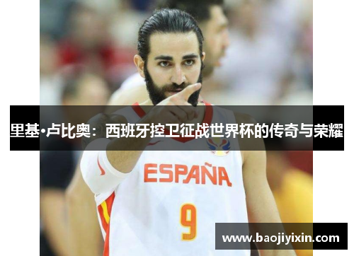 里基·卢比奥：西班牙控卫征战世界杯的传奇与荣耀