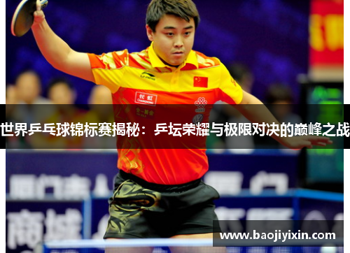 世界乒乓球锦标赛揭秘：乒坛荣耀与极限对决的巅峰之战