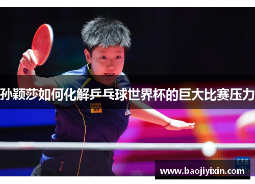 孙颖莎如何化解乒乓球世界杯的巨大比赛压力