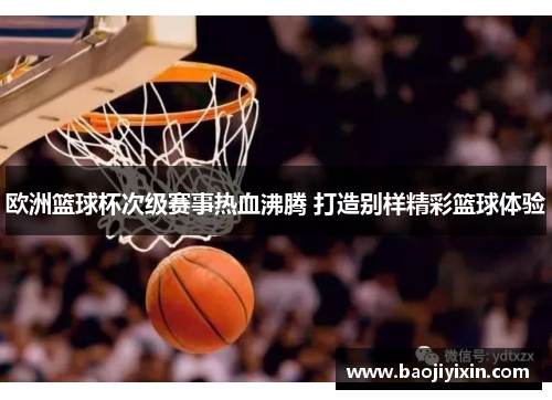 欧洲篮球杯次级赛事热血沸腾 打造别样精彩篮球体验