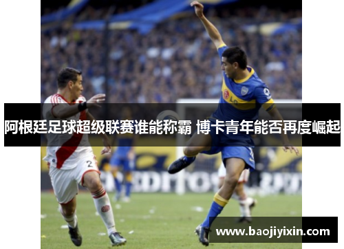 阿根廷足球超级联赛谁能称霸 博卡青年能否再度崛起