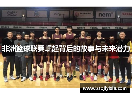 非洲篮球联赛崛起背后的故事与未来潜力