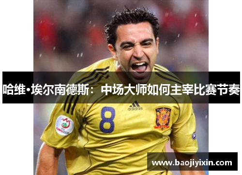 哈维·埃尔南德斯：中场大师如何主宰比赛节奏