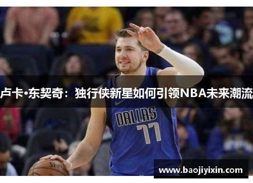 卢卡·东契奇：独行侠新星如何引领NBA未来潮流
