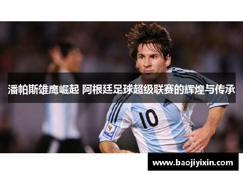 潘帕斯雄鹰崛起 阿根廷足球超级联赛的辉煌与传承