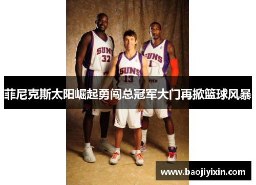 菲尼克斯太阳崛起勇闯总冠军大门再掀篮球风暴