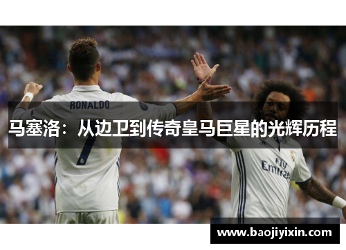 马塞洛：从边卫到传奇皇马巨星的光辉历程