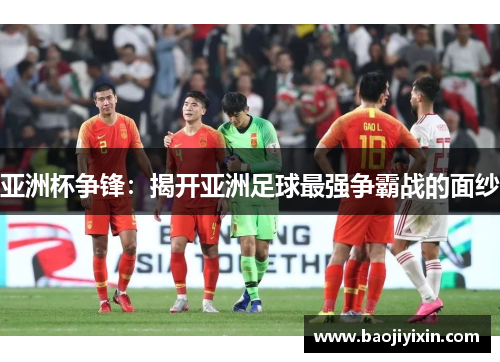 亚洲杯争锋：揭开亚洲足球最强争霸战的面纱