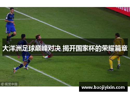 大洋洲足球巅峰对决 揭开国家杯的荣耀篇章 大洋洲足球巅峰对决 揭开国家杯的荣耀篇章