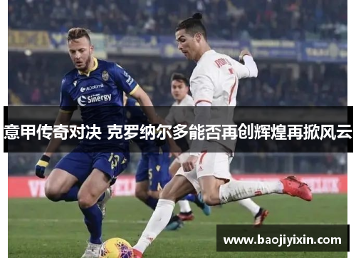 意甲传奇对决 克罗纳尔多能否再创辉煌再掀风云