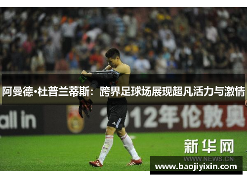 阿曼德·杜普兰蒂斯：跨界足球场展现超凡活力与激情