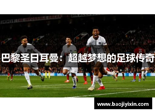 巴黎圣日耳曼：超越梦想的足球传奇