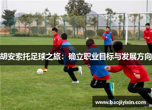 胡安索托足球之旅：确立职业目标与发展方向