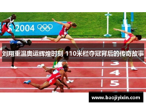 刘翔重温奥运辉煌时刻 110米栏夺冠背后的传奇故事