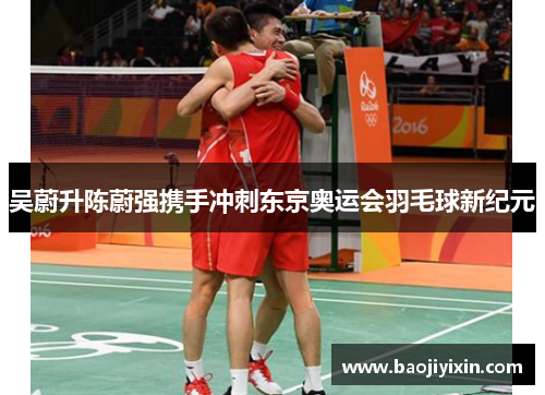 吴蔚升陈蔚强携手冲刺东京奥运会羽毛球新纪元