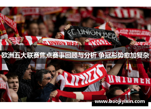 欧洲五大联赛焦点赛事回顾与分析 争冠形势愈加复杂